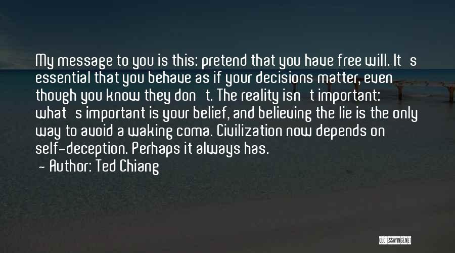 Ted Chiang Quotes: My Message To You Is This: Pretend That You Have Free Will. It's Essential That You Behave As If Your