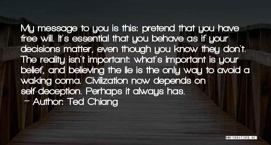 Ted Chiang Quotes: My Message To You Is This: Pretend That You Have Free Will. It's Essential That You Behave As If Your