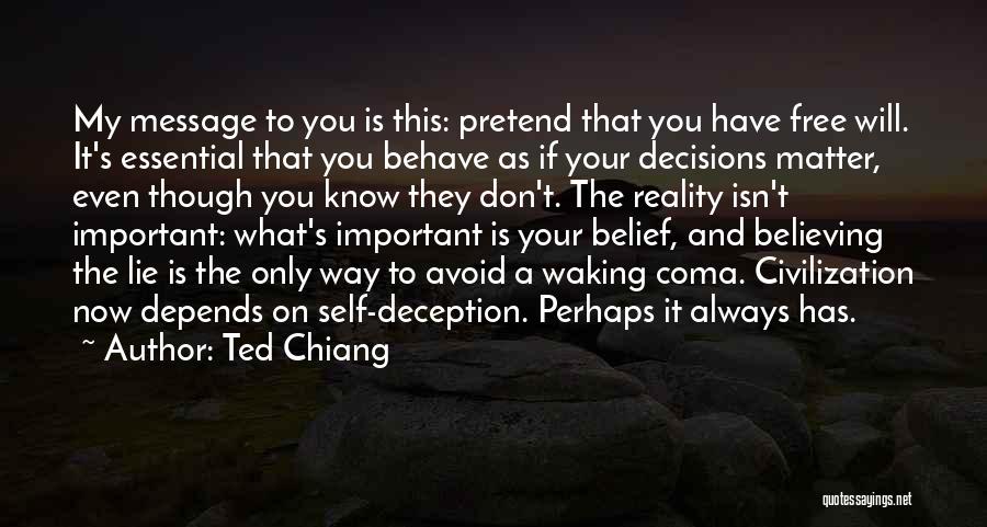 Ted Chiang Quotes: My Message To You Is This: Pretend That You Have Free Will. It's Essential That You Behave As If Your