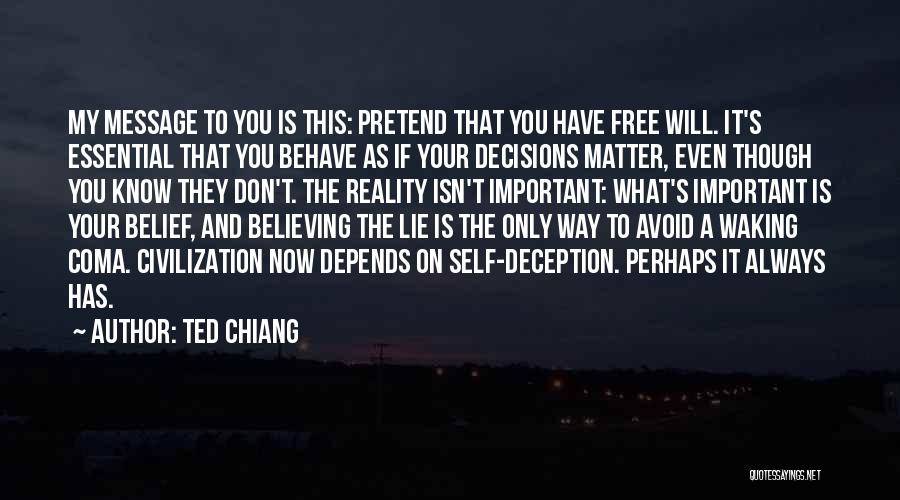 Ted Chiang Quotes: My Message To You Is This: Pretend That You Have Free Will. It's Essential That You Behave As If Your