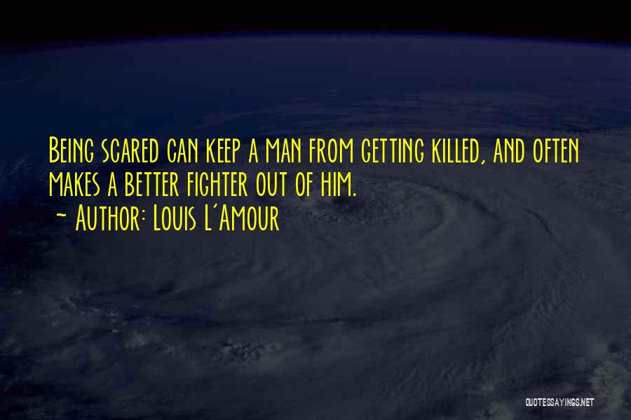 Louis L'Amour Quotes: Being Scared Can Keep A Man From Getting Killed, And Often Makes A Better Fighter Out Of Him.
