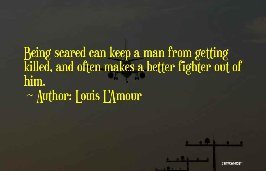 Louis L'Amour Quotes: Being Scared Can Keep A Man From Getting Killed, And Often Makes A Better Fighter Out Of Him.