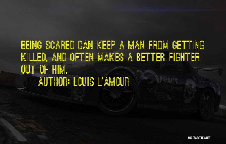Louis L'Amour Quotes: Being Scared Can Keep A Man From Getting Killed, And Often Makes A Better Fighter Out Of Him.