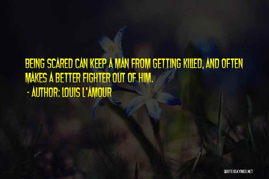 Louis L'Amour Quotes: Being Scared Can Keep A Man From Getting Killed, And Often Makes A Better Fighter Out Of Him.