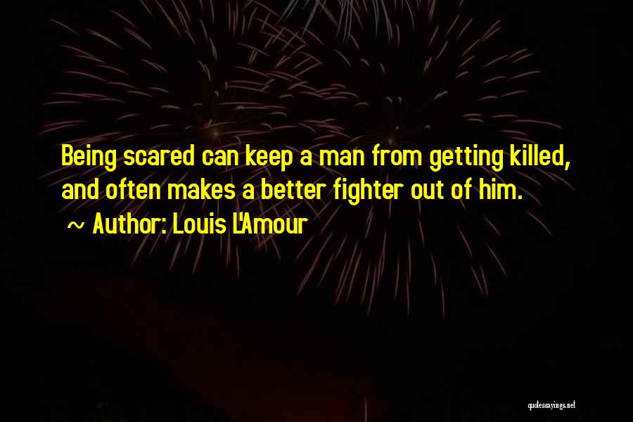 Louis L'Amour Quotes: Being Scared Can Keep A Man From Getting Killed, And Often Makes A Better Fighter Out Of Him.