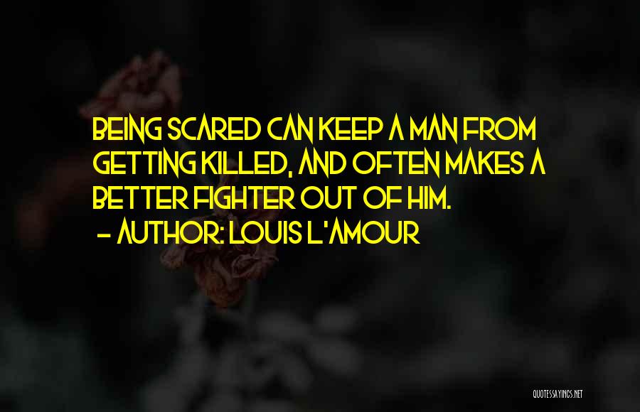 Louis L'Amour Quotes: Being Scared Can Keep A Man From Getting Killed, And Often Makes A Better Fighter Out Of Him.