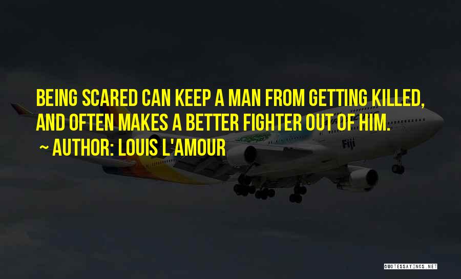 Louis L'Amour Quotes: Being Scared Can Keep A Man From Getting Killed, And Often Makes A Better Fighter Out Of Him.