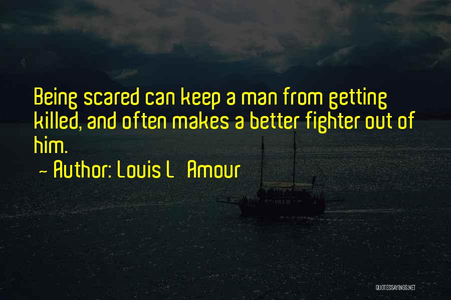 Louis L'Amour Quotes: Being Scared Can Keep A Man From Getting Killed, And Often Makes A Better Fighter Out Of Him.