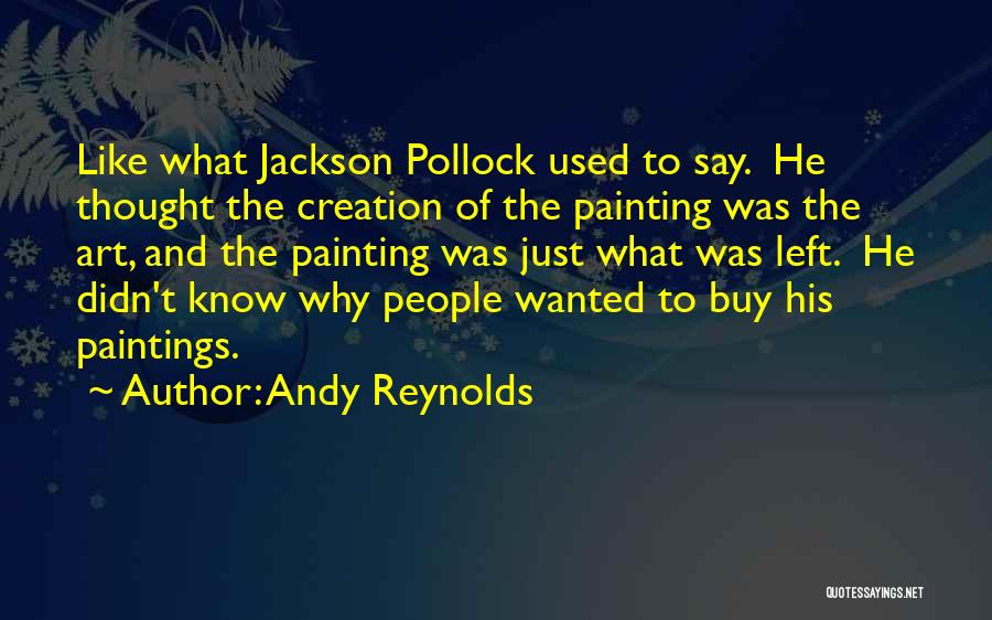 Andy Reynolds Quotes: Like What Jackson Pollock Used To Say. He Thought The Creation Of The Painting Was The Art, And The Painting