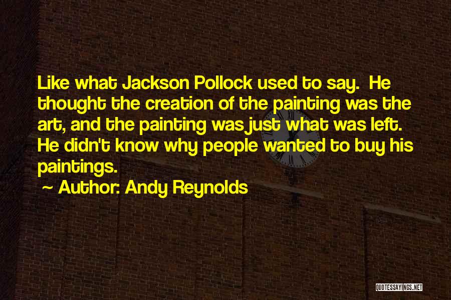Andy Reynolds Quotes: Like What Jackson Pollock Used To Say. He Thought The Creation Of The Painting Was The Art, And The Painting