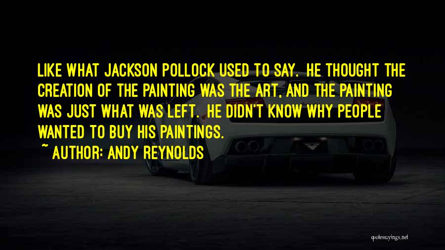 Andy Reynolds Quotes: Like What Jackson Pollock Used To Say. He Thought The Creation Of The Painting Was The Art, And The Painting