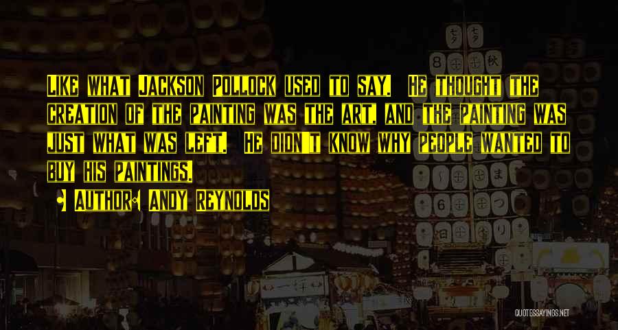 Andy Reynolds Quotes: Like What Jackson Pollock Used To Say. He Thought The Creation Of The Painting Was The Art, And The Painting
