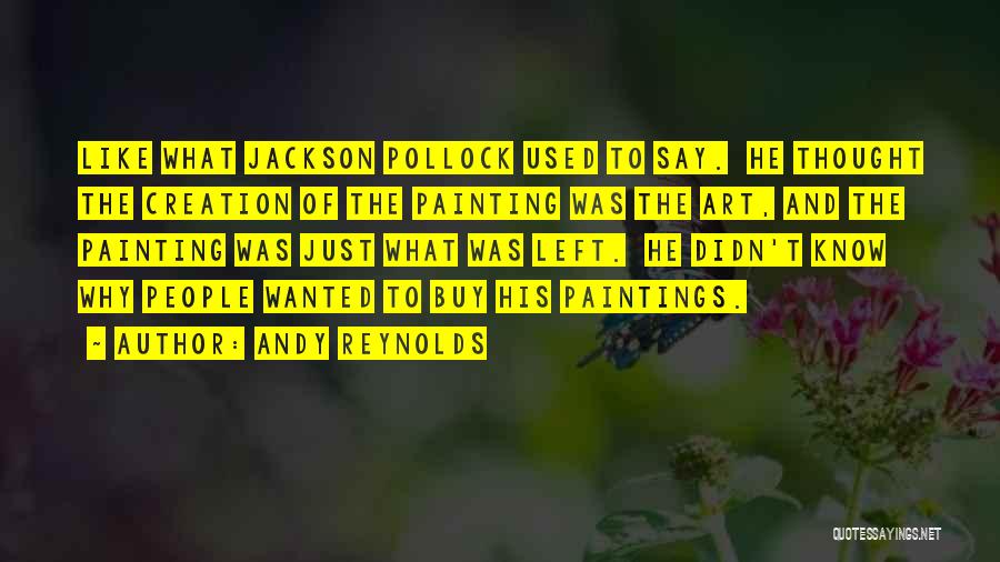 Andy Reynolds Quotes: Like What Jackson Pollock Used To Say. He Thought The Creation Of The Painting Was The Art, And The Painting