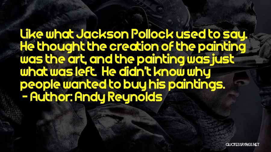 Andy Reynolds Quotes: Like What Jackson Pollock Used To Say. He Thought The Creation Of The Painting Was The Art, And The Painting