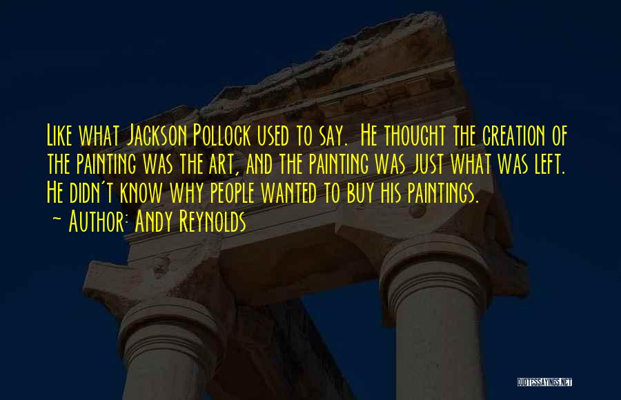 Andy Reynolds Quotes: Like What Jackson Pollock Used To Say. He Thought The Creation Of The Painting Was The Art, And The Painting