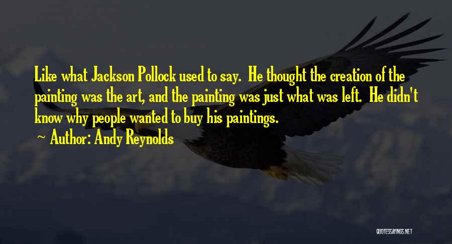 Andy Reynolds Quotes: Like What Jackson Pollock Used To Say. He Thought The Creation Of The Painting Was The Art, And The Painting