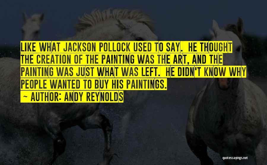 Andy Reynolds Quotes: Like What Jackson Pollock Used To Say. He Thought The Creation Of The Painting Was The Art, And The Painting