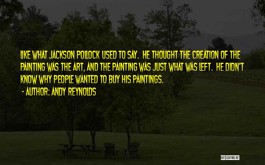 Andy Reynolds Quotes: Like What Jackson Pollock Used To Say. He Thought The Creation Of The Painting Was The Art, And The Painting