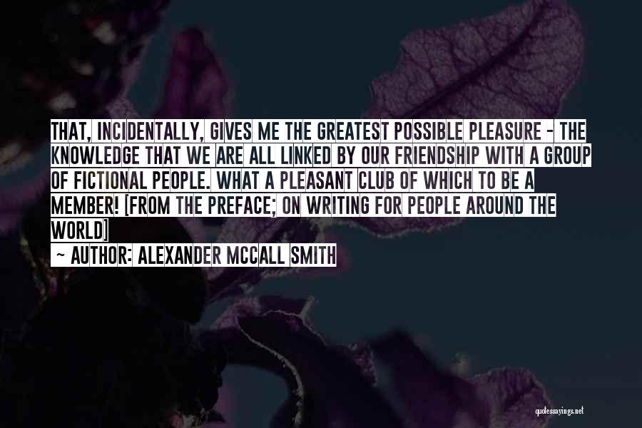 Alexander McCall Smith Quotes: That, Incidentally, Gives Me The Greatest Possible Pleasure - The Knowledge That We Are All Linked By Our Friendship With
