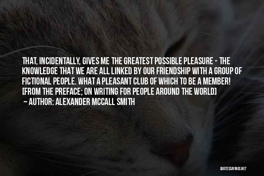 Alexander McCall Smith Quotes: That, Incidentally, Gives Me The Greatest Possible Pleasure - The Knowledge That We Are All Linked By Our Friendship With