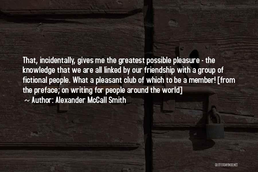 Alexander McCall Smith Quotes: That, Incidentally, Gives Me The Greatest Possible Pleasure - The Knowledge That We Are All Linked By Our Friendship With