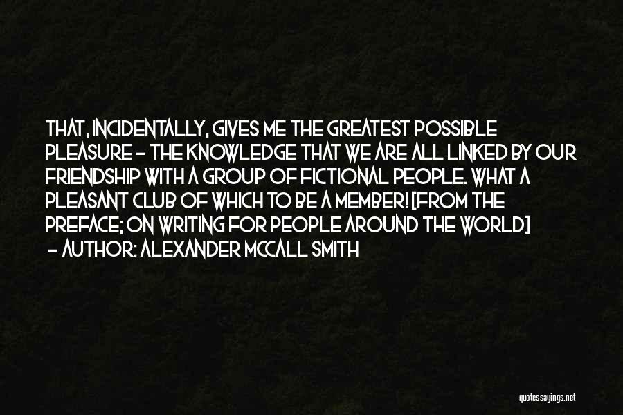 Alexander McCall Smith Quotes: That, Incidentally, Gives Me The Greatest Possible Pleasure - The Knowledge That We Are All Linked By Our Friendship With