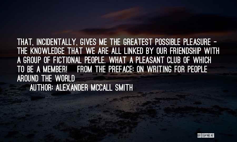 Alexander McCall Smith Quotes: That, Incidentally, Gives Me The Greatest Possible Pleasure - The Knowledge That We Are All Linked By Our Friendship With