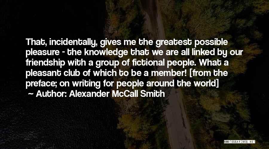 Alexander McCall Smith Quotes: That, Incidentally, Gives Me The Greatest Possible Pleasure - The Knowledge That We Are All Linked By Our Friendship With