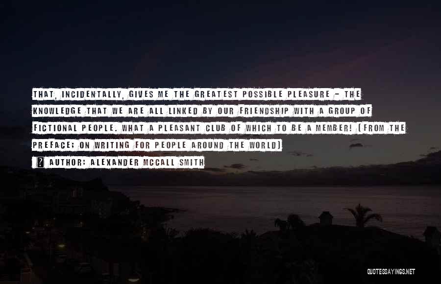 Alexander McCall Smith Quotes: That, Incidentally, Gives Me The Greatest Possible Pleasure - The Knowledge That We Are All Linked By Our Friendship With