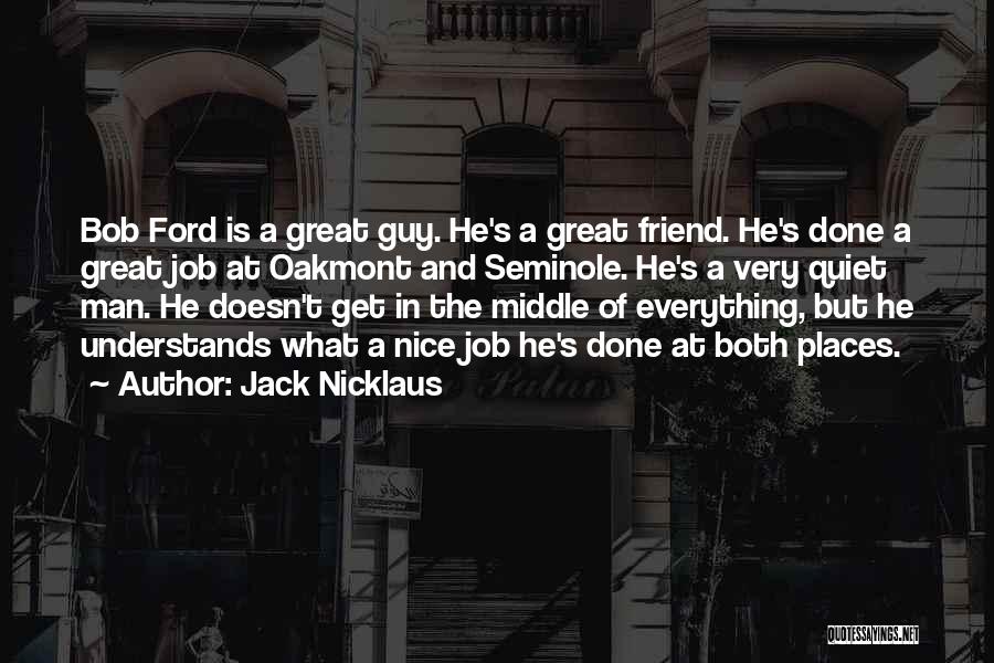 Jack Nicklaus Quotes: Bob Ford Is A Great Guy. He's A Great Friend. He's Done A Great Job At Oakmont And Seminole. He's