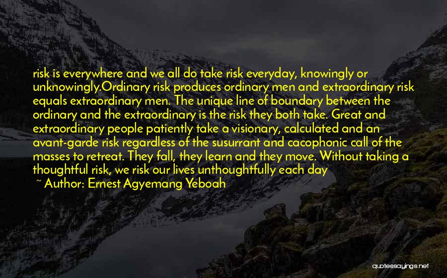 Ernest Agyemang Yeboah Quotes: Risk Is Everywhere And We All Do Take Risk Everyday, Knowingly Or Unknowingly.ordinary Risk Produces Ordinary Men And Extraordinary Risk