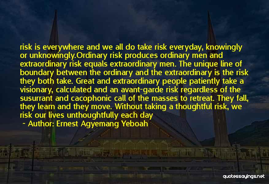 Ernest Agyemang Yeboah Quotes: Risk Is Everywhere And We All Do Take Risk Everyday, Knowingly Or Unknowingly.ordinary Risk Produces Ordinary Men And Extraordinary Risk