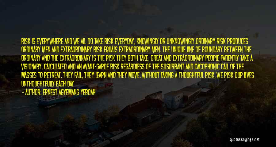 Ernest Agyemang Yeboah Quotes: Risk Is Everywhere And We All Do Take Risk Everyday, Knowingly Or Unknowingly.ordinary Risk Produces Ordinary Men And Extraordinary Risk
