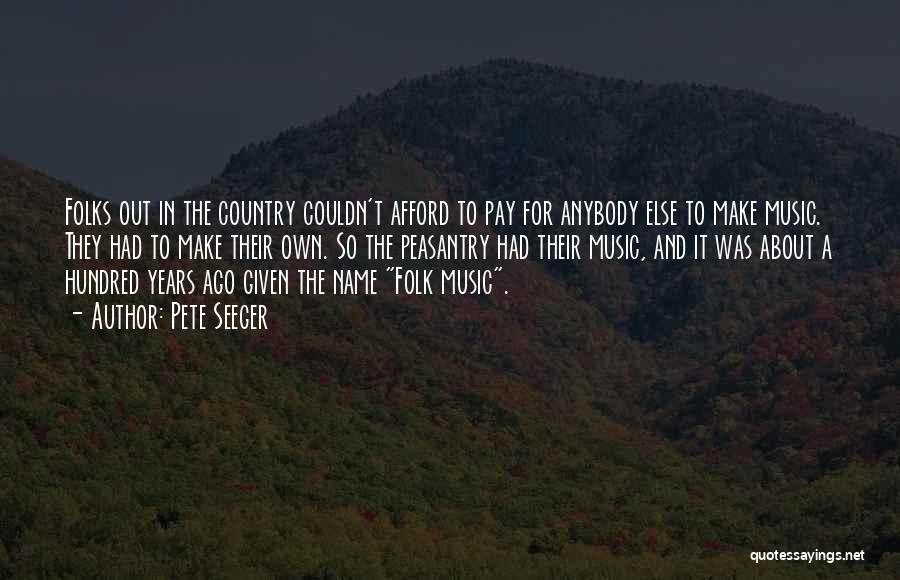 Pete Seeger Quotes: Folks Out In The Country Couldn't Afford To Pay For Anybody Else To Make Music. They Had To Make Their