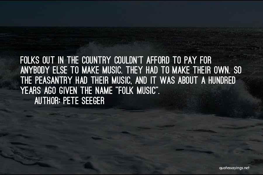 Pete Seeger Quotes: Folks Out In The Country Couldn't Afford To Pay For Anybody Else To Make Music. They Had To Make Their