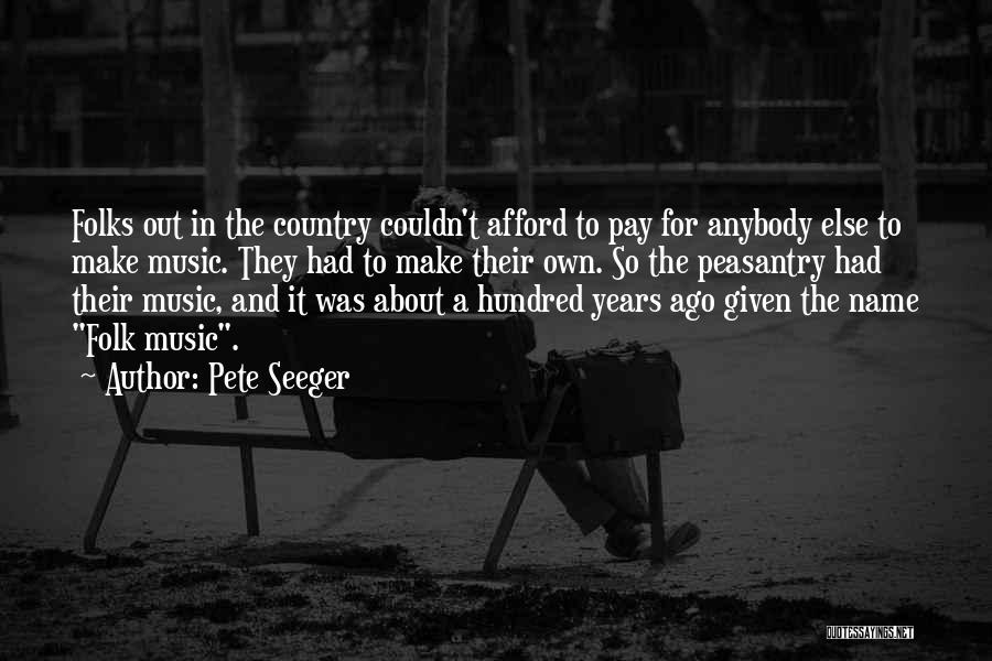 Pete Seeger Quotes: Folks Out In The Country Couldn't Afford To Pay For Anybody Else To Make Music. They Had To Make Their