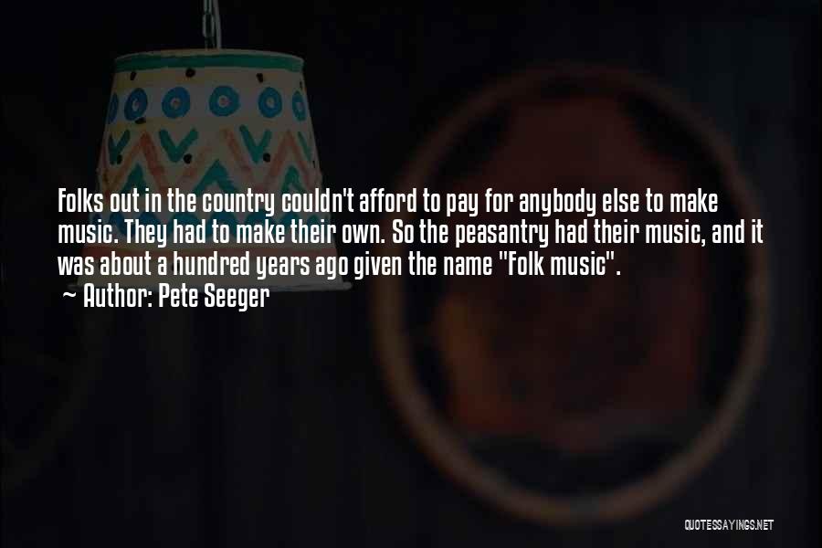 Pete Seeger Quotes: Folks Out In The Country Couldn't Afford To Pay For Anybody Else To Make Music. They Had To Make Their