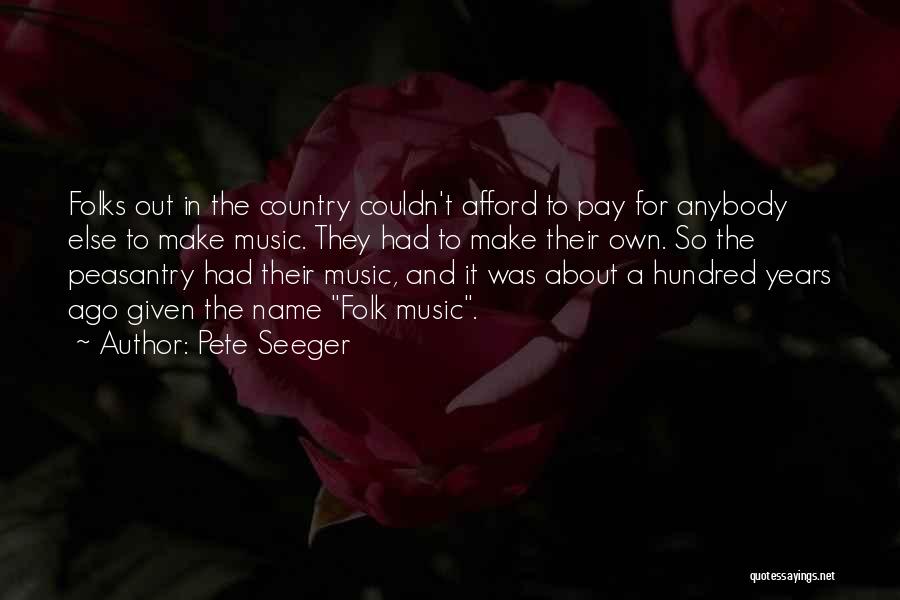 Pete Seeger Quotes: Folks Out In The Country Couldn't Afford To Pay For Anybody Else To Make Music. They Had To Make Their