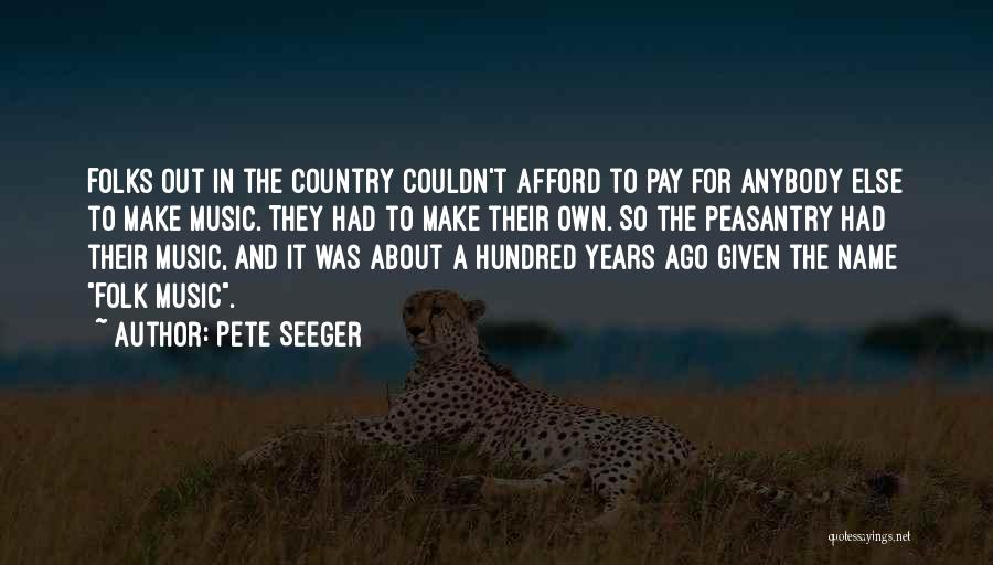 Pete Seeger Quotes: Folks Out In The Country Couldn't Afford To Pay For Anybody Else To Make Music. They Had To Make Their