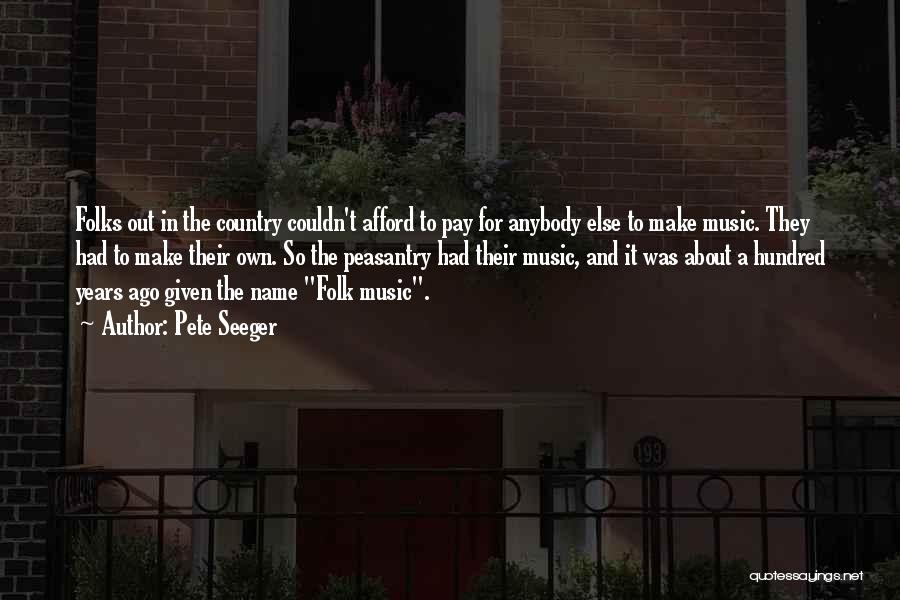 Pete Seeger Quotes: Folks Out In The Country Couldn't Afford To Pay For Anybody Else To Make Music. They Had To Make Their