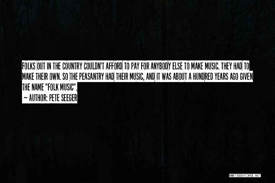 Pete Seeger Quotes: Folks Out In The Country Couldn't Afford To Pay For Anybody Else To Make Music. They Had To Make Their