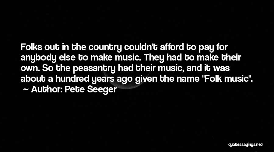 Pete Seeger Quotes: Folks Out In The Country Couldn't Afford To Pay For Anybody Else To Make Music. They Had To Make Their