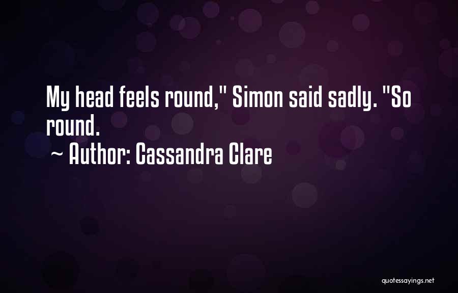Cassandra Clare Quotes: My Head Feels Round, Simon Said Sadly. So Round.