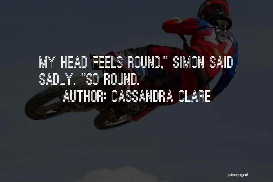 Cassandra Clare Quotes: My Head Feels Round, Simon Said Sadly. So Round.