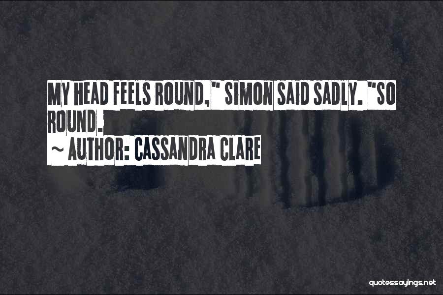 Cassandra Clare Quotes: My Head Feels Round, Simon Said Sadly. So Round.