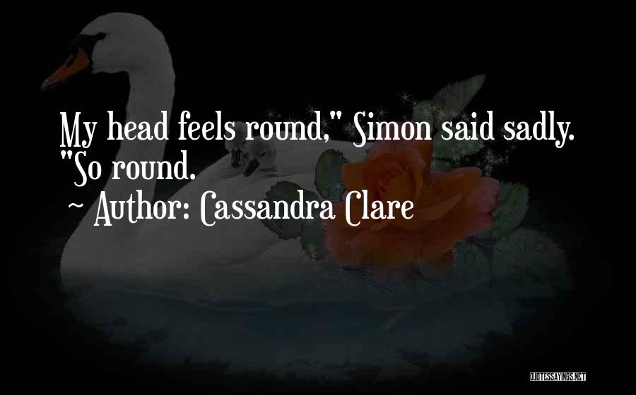Cassandra Clare Quotes: My Head Feels Round, Simon Said Sadly. So Round.
