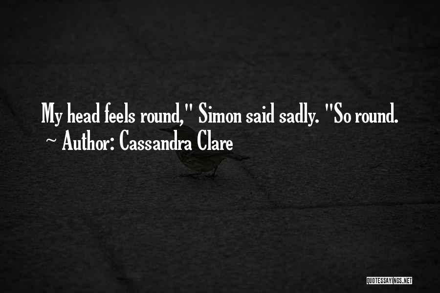 Cassandra Clare Quotes: My Head Feels Round, Simon Said Sadly. So Round.