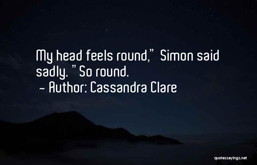 Cassandra Clare Quotes: My Head Feels Round, Simon Said Sadly. So Round.
