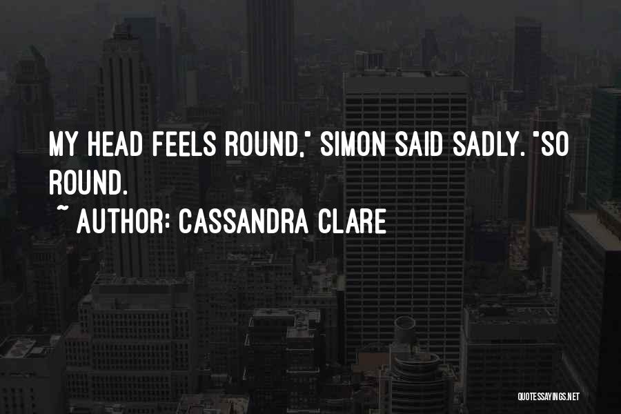 Cassandra Clare Quotes: My Head Feels Round, Simon Said Sadly. So Round.
