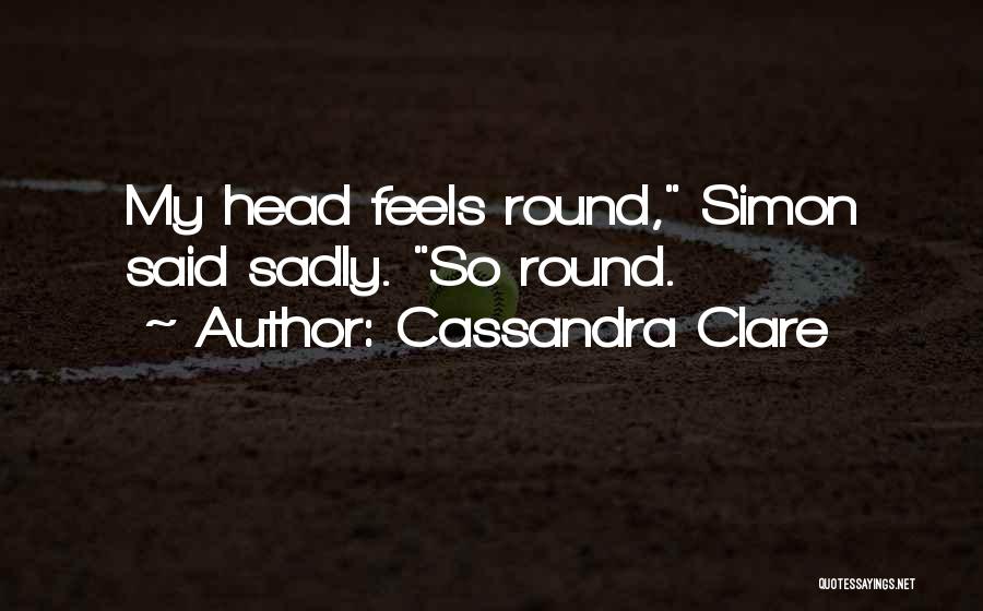 Cassandra Clare Quotes: My Head Feels Round, Simon Said Sadly. So Round.